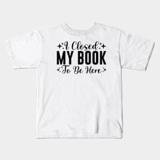 I Closed My Book To Be Here Bookworm Kids T-Shirt